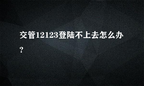 交管12123登陆不上去怎么办？