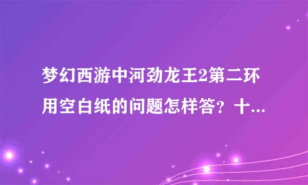 梦幻西游中河劲龙王2第二环用空白纸的问题怎样答？十八学士是谁？