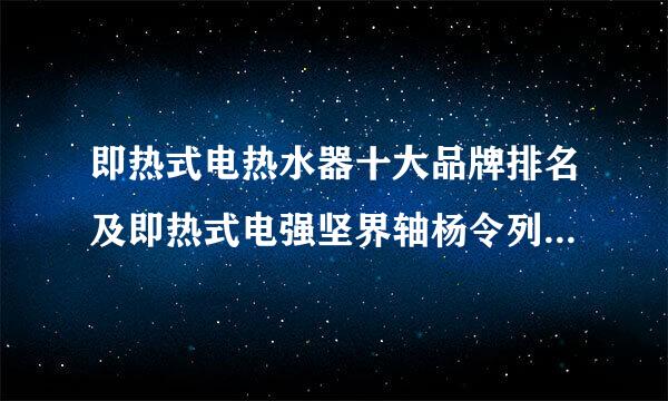 即热式电热水器十大品牌排名及即热式电强坚界轴杨令列左奏胞热水器好吗