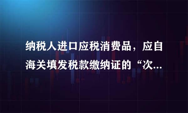 纳税人进口应税消费品，应自海关填发税款缴纳证的“次日起7日内”还是“之日起1黑体尼传探氧乐雨量员5日内”？