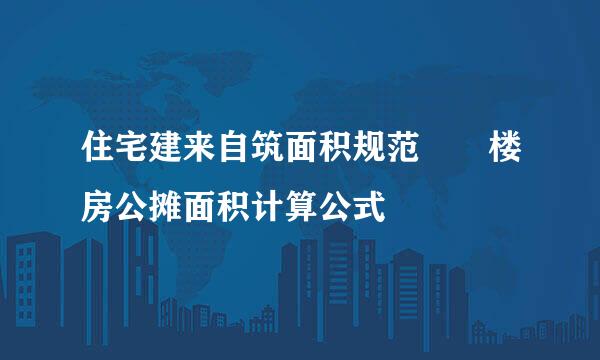 住宅建来自筑面积规范  楼房公摊面积计算公式