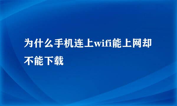 为什么手机连上wifi能上网却不能下载