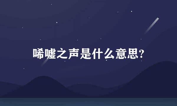 唏嘘之声是什么意思?