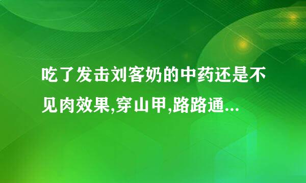 吃了发击刘客奶的中药还是不见肉效果,穿山甲,路路通来自等中药要吃多久