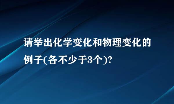 请举出化学变化和物理变化的例子(各不少于3个)?