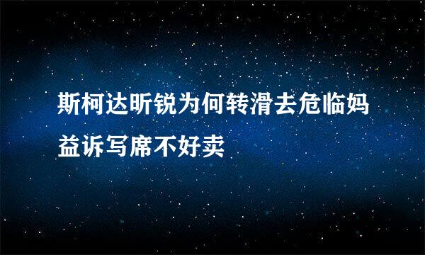 斯柯达昕锐为何转滑去危临妈益诉写席不好卖