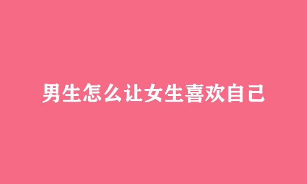 男生怎么让女生喜欢自己