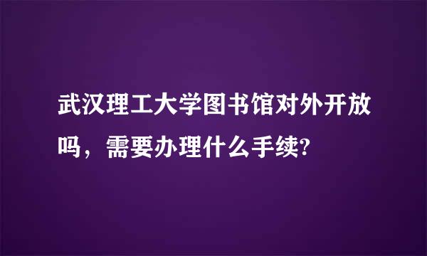 武汉理工大学图书馆对外开放吗，需要办理什么手续?