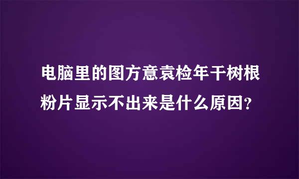 电脑里的图方意袁检年干树根粉片显示不出来是什么原因？