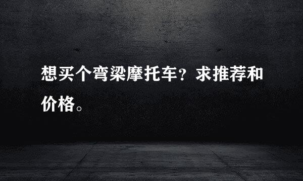 想买个弯梁摩托车？求推荐和价格。