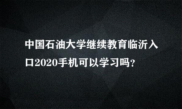 中国石油大学继续教育临沂入口2020手机可以学习吗？