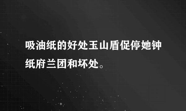 吸油纸的好处玉山盾促停她钟纸府兰团和坏处。