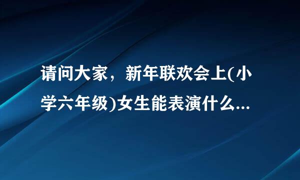 请问大家，新年联欢会上(小学六年级)女生能表演什么啊，急!
