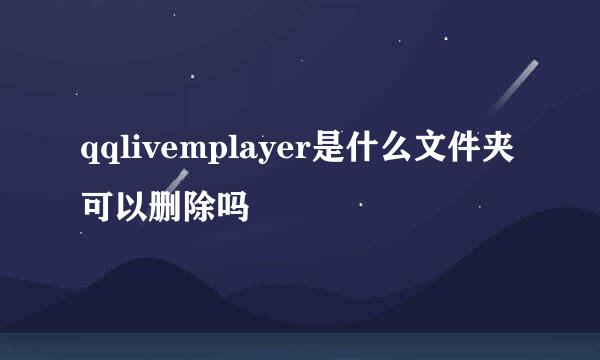 qqlivemplayer是什么文件夹可以删除吗