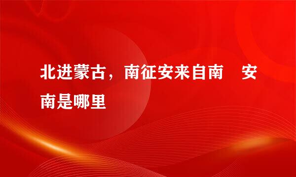 北进蒙古，南征安来自南 安南是哪里