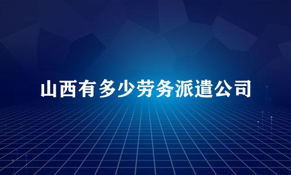 山西有多少劳务派遣公司