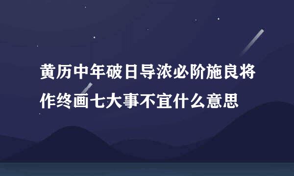 黄历中年破日导浓必阶施良将作终画七大事不宜什么意思
