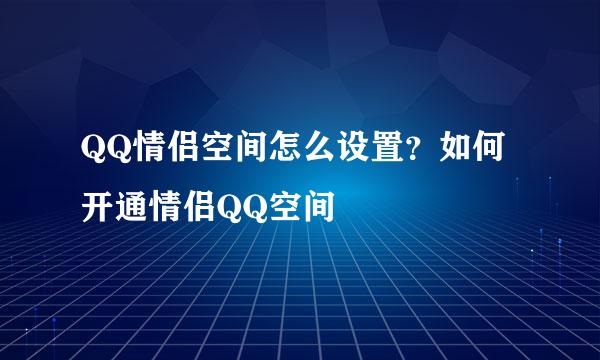 QQ情侣空间怎么设置？如何开通情侣QQ空间