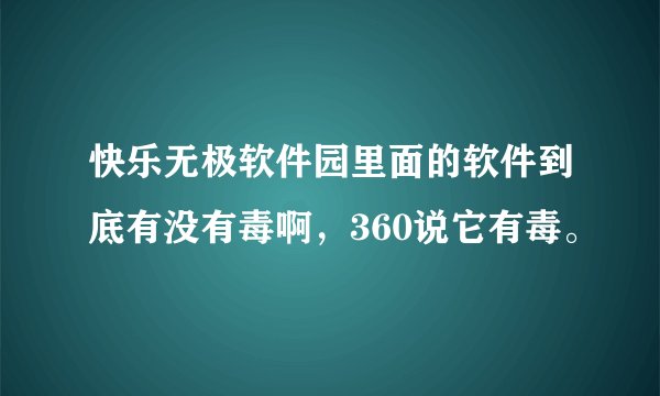 快乐无极软件园里面的软件到底有没有毒啊，360说它有毒。