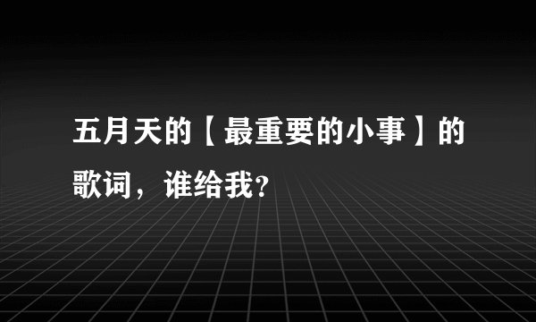 五月天的【最重要的小事】的歌词，谁给我？