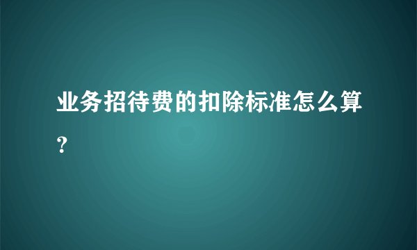 业务招待费的扣除标准怎么算？