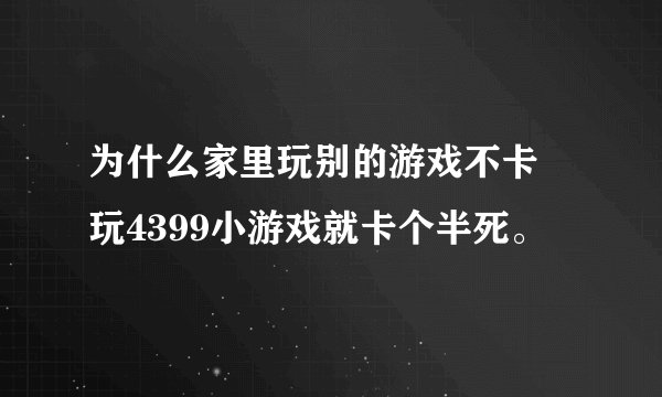 为什么家里玩别的游戏不卡 玩4399小游戏就卡个半死。