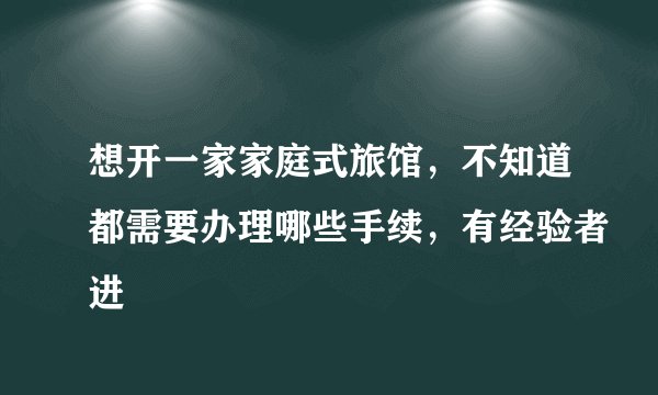 想开一家家庭式旅馆，不知道都需要办理哪些手续，有经验者进