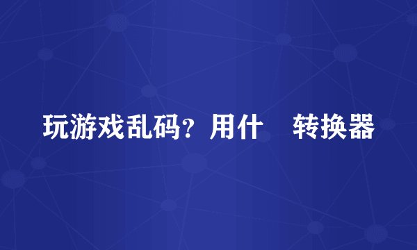玩游戏乱码？用什麼转换器