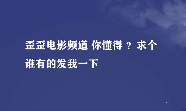 歪歪电影频道 你懂得 ？求个谁有的发我一下