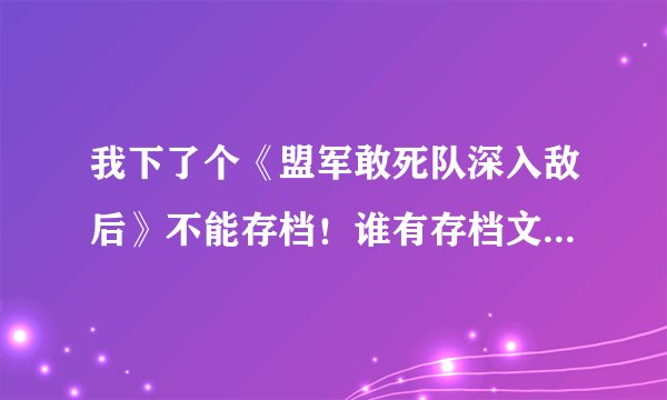 我下了个《盟军敢死队深入敌后》不能存档!谁有存档文件发给我一下啊。。。。谢谢了