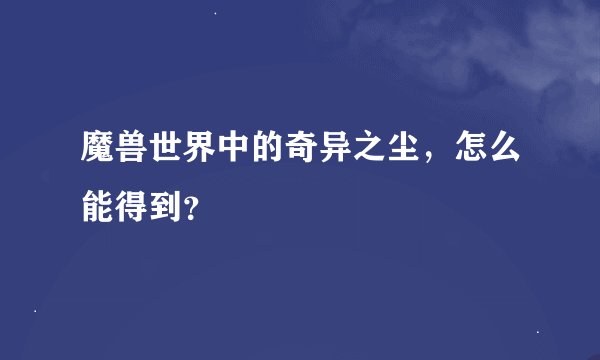 魔兽世界中的奇异之尘，怎么能得到？