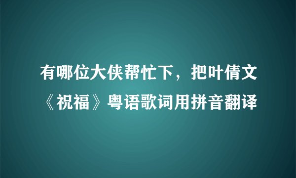 有哪位大侠帮忙下，把叶倩文《祝福》粤语歌词用拼音翻译