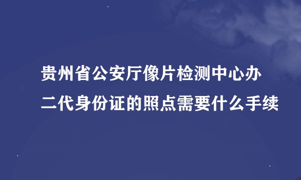 贵州省公安厅像片检测中心办二代身份证的照点需要什么手续