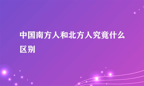 中国南方人和北方人究竟什么区别