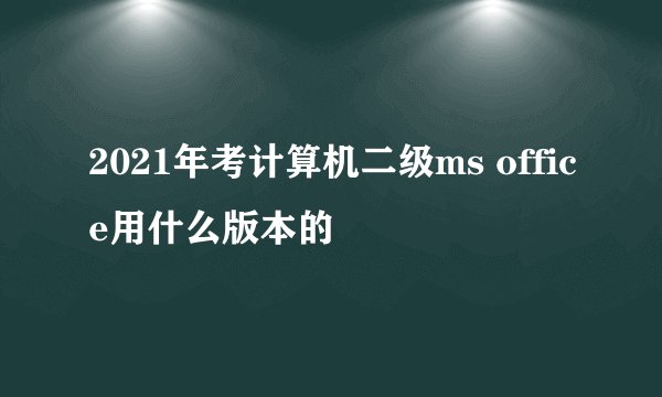 2021年考计算机二级ms office用什么版本的