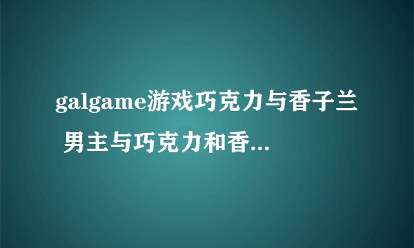 galgame游戏巧克力与香子兰 男主与巧克力和香子兰做过几次 羞羞的事