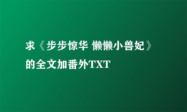 求《步步惊华 懒懒小兽妃》的全文加番外TXT