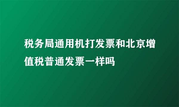 税务局通用机打发票和北京增值税普通发票一样吗