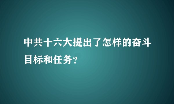 中共十六大提出了怎样的奋斗目标和任务？