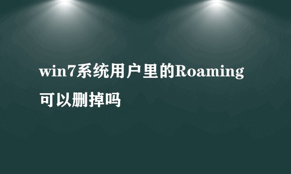 win7系统用户里的Roaming可以删掉吗