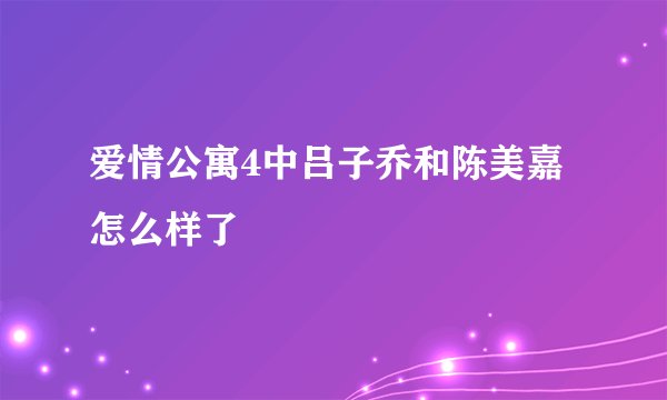 爱情公寓4中吕子乔和陈美嘉怎么样了