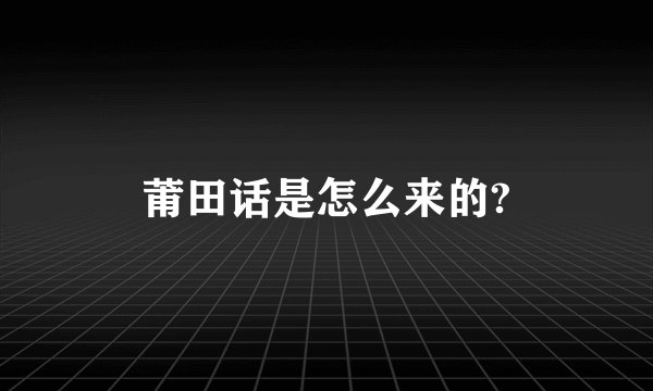 莆田话是怎么来的?
