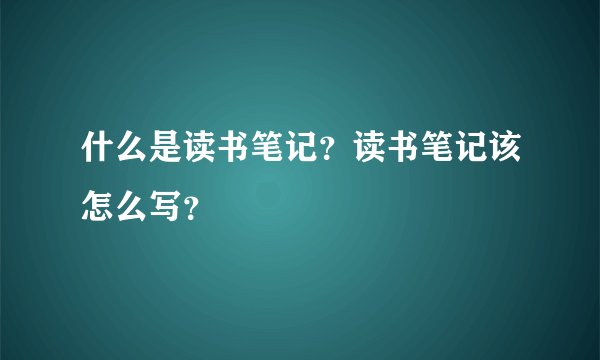 什么是读书笔记？读书笔记该怎么写？