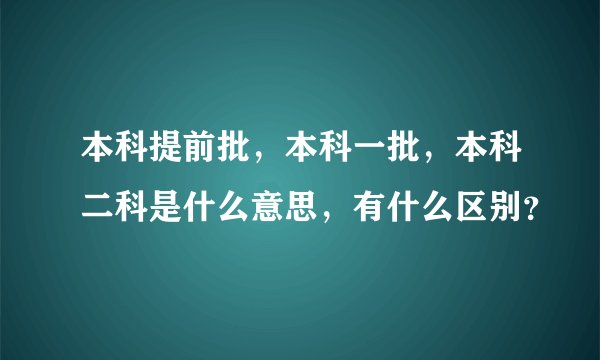 本科提前批，本科一批，本科二科是什么意思，有什么区别？