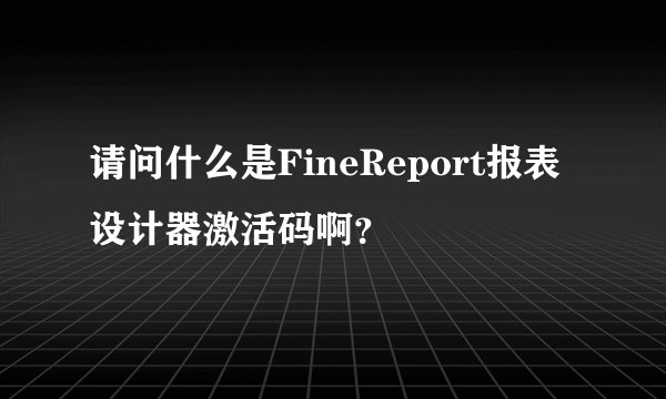 请问什么是FineReport报表设计器激活码啊？