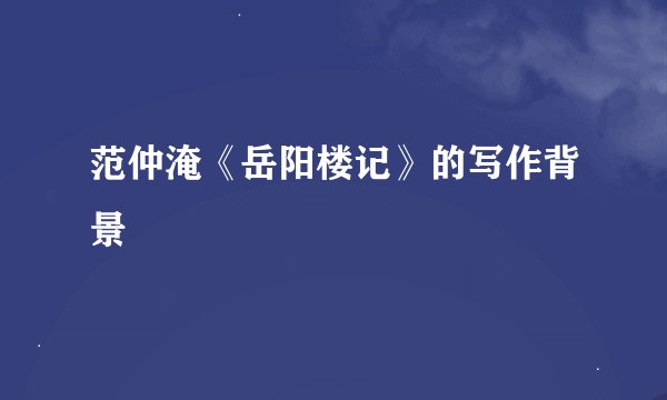 范仲淹《岳阳楼记》的写作背景