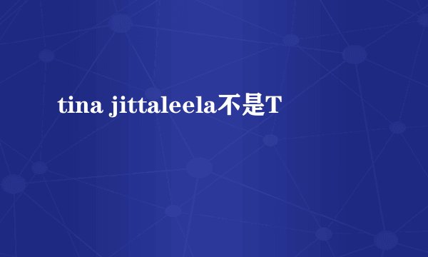 tina jittaleela不是T