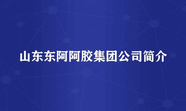 山东东阿阿胶集团公司简介