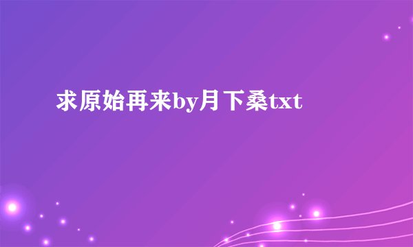 求原始再来by月下桑txt
