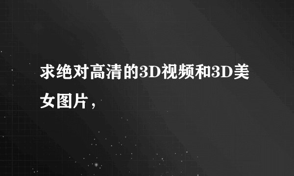 求绝对高清的3D视频和3D美女图片，